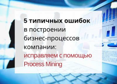 5 типичных ошибок в построении бизнес-процессов компании: исправляем с помощью Process Mining